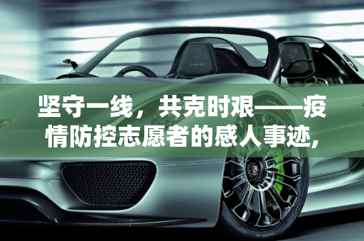 坚守一线，共克时艰——疫情防控志愿者的感人事迹,疫情防控志愿者个人主要事迹