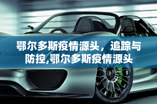 鄂尔多斯疫情源头，追踪与防控,鄂尔多斯疫情源头
