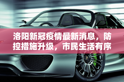 洛阳新冠疫情最新消息，防控措施升级，市民生活有序,洛阳新冠疫情最新消息