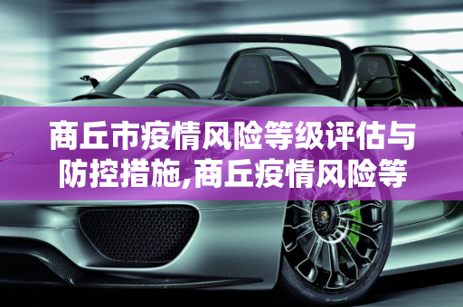 商丘市疫情风险等级评估与防控措施,商丘疫情风险等级