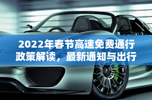 2022年春节高速免费通行政策解读，最新通知与出行指南,过年高速免费时间2022最新通知