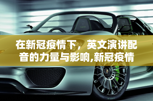 在新冠疫情下，英文演讲配音的力量与影响,新冠疫情下的英文演讲配音