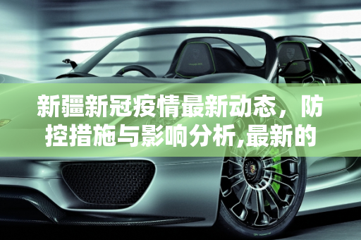 新疆新冠疫情最新动态，防控措施与影响分析,最新的新疆新冠疫情