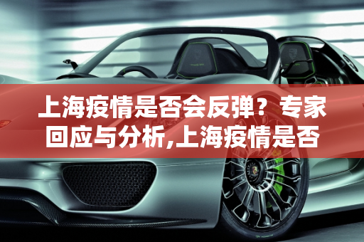 上海疫情是否会反弹？专家回应与分析,上海疫情是否会反弹?回应