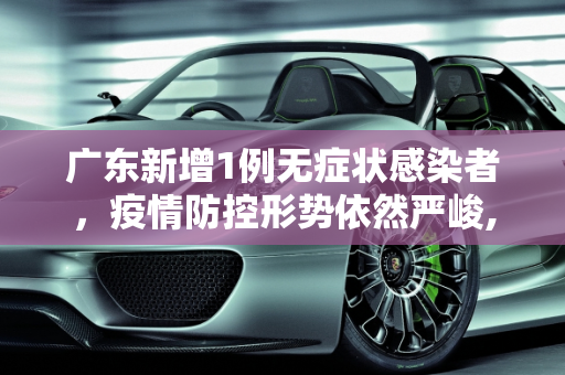 广东新增1例无症状感染者，疫情防控形势依然严峻,广东新增1例无症状