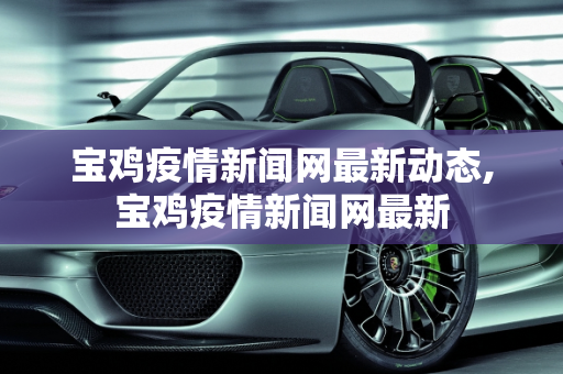 宝鸡疫情新闻网最新动态,宝鸡疫情新闻网最新