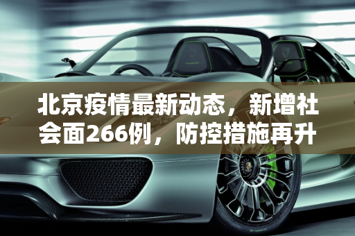 北京疫情最新动态，新增社会面266例，防控措施再升级,北京新增社会面266例