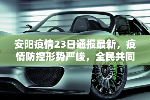 安阳疫情23日通报最新，疫情防控形势严峻，全民共同努力,安阳疫情23日通报最新