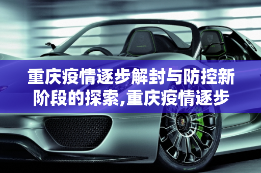 重庆疫情逐步解封与防控新阶段的探索,重庆疫情逐步解封与防控新阶段的探索
