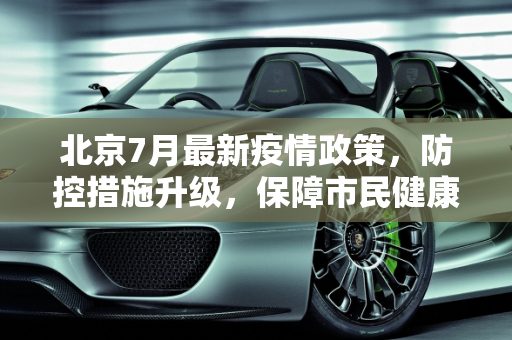 北京7月最新疫情政策，防控措施升级，保障市民健康安全,北京7月最新疫情政策