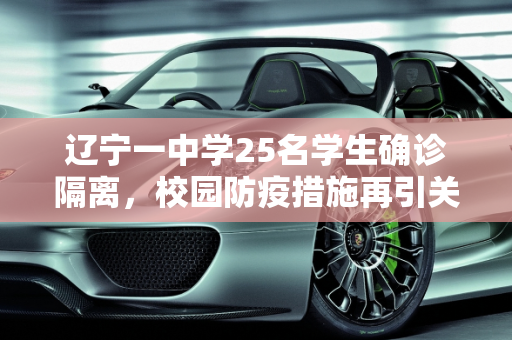 辽宁一中学25名学生确诊隔离，校园防疫措施再引关注,辽宁一中学25名学生确诊隔离