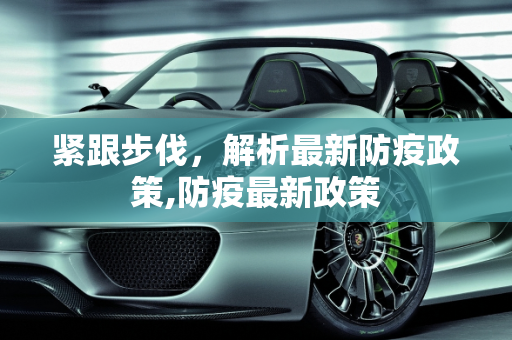 紧跟步伐，解析最新防疫政策,防疫最新政策