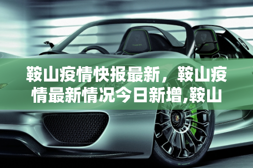 鞍山疫情快报最新，鞍山疫情最新情况今日新增,鞍山疫情快报最新:鞍山疫情最新情况今日新增