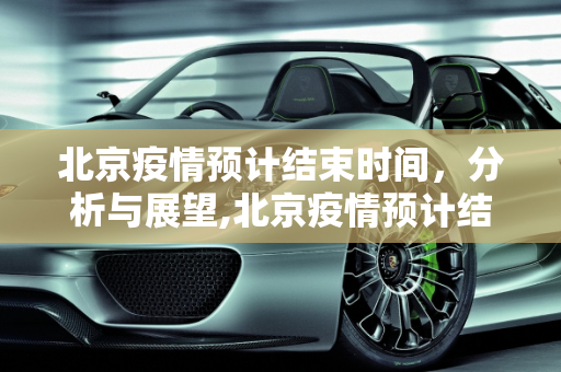 北京疫情预计结束时间，分析与展望,北京疫情预计结束时间