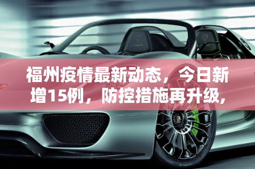 福州疫情最新动态，今日新增15例，防控措施再升级,福州疫情最新消息今天新增了15例