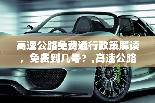 高速公路免费通行政策解读，免费到几号？,高速公路免费到几号