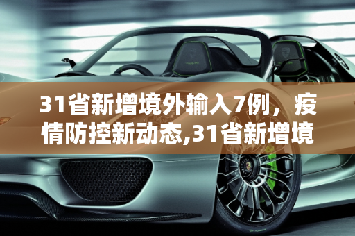 31省新增境外输入7例，疫情防控新动态,31省新增境外输入7例