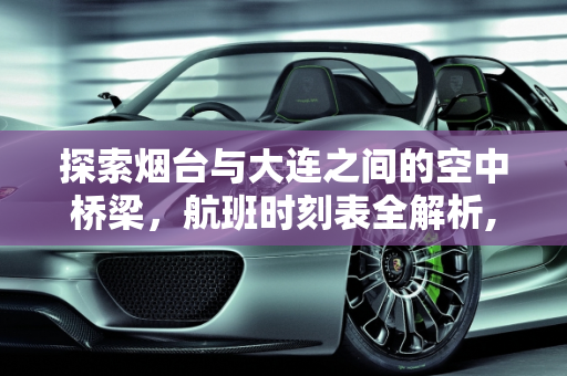 探索烟台与大连之间的空中桥梁，航班时刻表全解析,烟台到大连航班时刻表