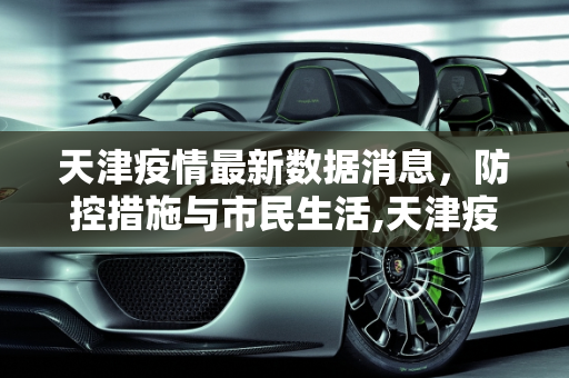天津疫情最新数据消息，防控措施与市民生活,天津疫情最新数据消息
