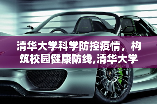 清华大学科学防控疫情，构筑校园健康防线,清华大学科学防控疫情