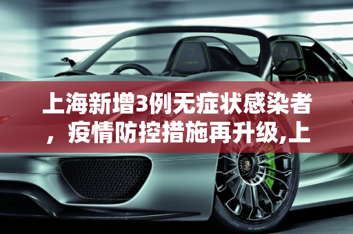上海新增3例无症状感染者，疫情防控措施再升级,上海新增3例无症状