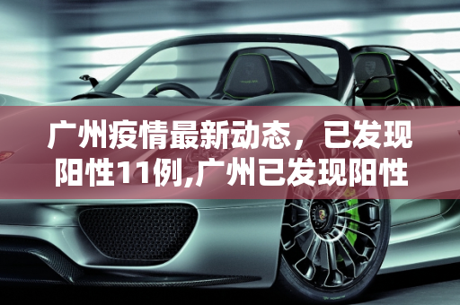 广州疫情最新动态，已发现阳性11例,广州已发现阳性11例