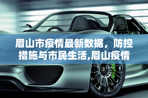 眉山市疫情最新数据，防控措施与市民生活,眉山疫情最新数据