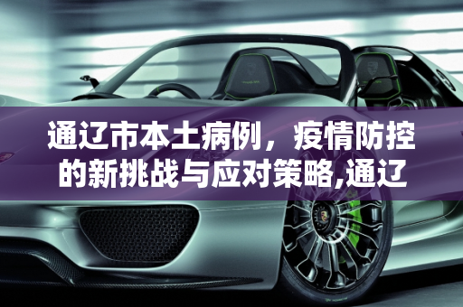 通辽市本土病例，疫情防控的新挑战与应对策略,通辽市本土病例