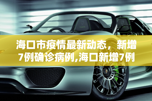 海口市疫情最新动态，新增7例确诊病例,海口新增7例确诊病例