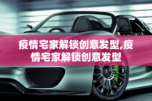 疫情宅家解锁创意发型,疫情宅家解锁创意发型