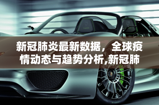 新冠肺炎最新数据，全球疫情动态与趋势分析,新冠肺炎最新数据