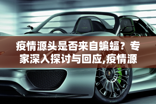 疫情源头是否来自蝙蝠？专家深入探讨与回应,疫情源头是否来自蝙蝠？专家回应