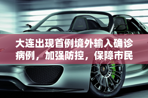 大连出现首例境外输入确诊病例，加强防控，保障市民健康,大连出现首例境外输入确诊病例