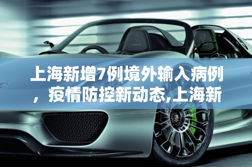 上海新增7例境外输入病例，疫情防控新动态,上海新增7例境外输入病例