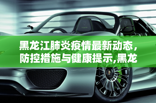 黑龙江肺炎疫情最新动态，防控措施与健康提示,黑龙江肺炎最新消息
