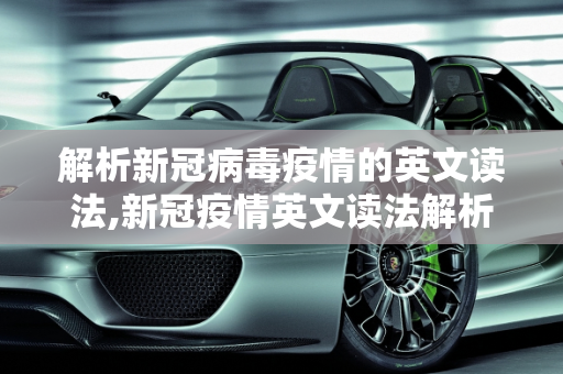 解析新冠病毒疫情的英文读法,新冠疫情英文读法解析