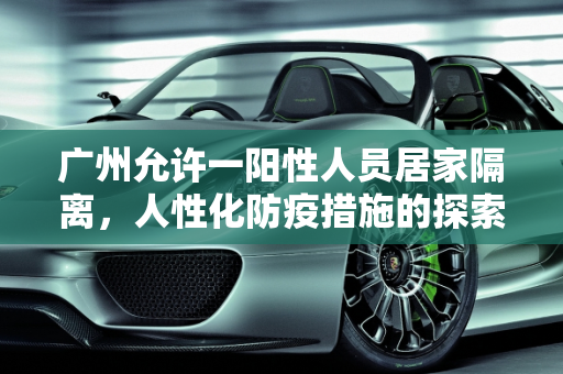 广州允许一阳性人员居家隔离，人性化防疫措施的探索,广州允许一阳性人员居家隔离