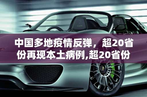 中国多地疫情反弹，超20省份再现本土病例,超20省份再现本土疫情