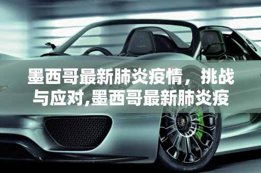 墨西哥最新肺炎疫情，挑战与应对,墨西哥最新肺炎疫情