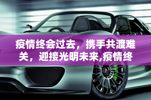 疫情终会过去，携手共渡难关，迎接光明未来,疫情终会过去