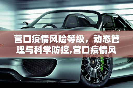 营口疫情风险等级，动态管理与科学防控,营口疫情风险等级