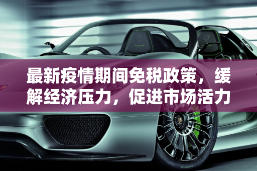 最新疫情期间免税政策，缓解经济压力，促进市场活力,最新疫情期间免税政策