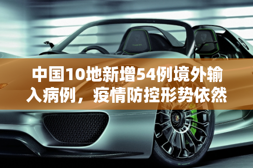 中国10地新增54例境外输入病例，疫情防控形势依然严峻,10地新增54例境外输入病例