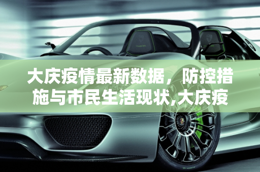 大庆疫情最新数据，防控措施与市民生活现状,大庆疫情最新数据
