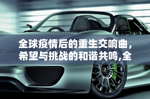 全球疫情后的重生交响曲，希望与挑战的和谐共鸣,全球疫情后的重生交响曲