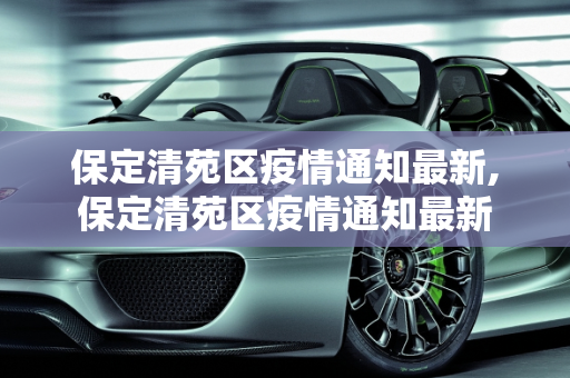 保定清苑区疫情通知最新,保定清苑区疫情通知最新