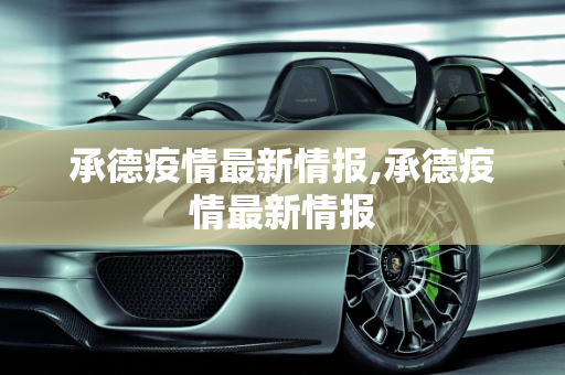 承德疫情最新情报,承德疫情最新情报