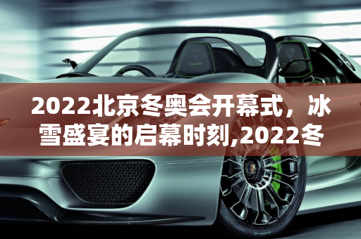 2022北京冬奥会开幕式，冰雪盛宴的启幕时刻,2022冬奥会开幕式具体时间