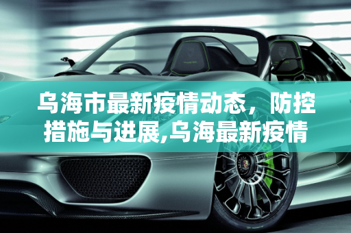 乌海市最新疫情动态，防控措施与进展,乌海最新疫情公布信息
