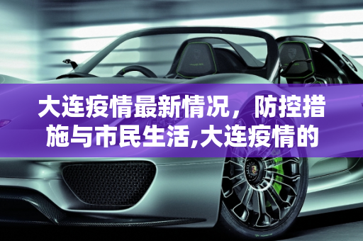 大连疫情最新情况，防控措施与市民生活,大连疫情的最新情况